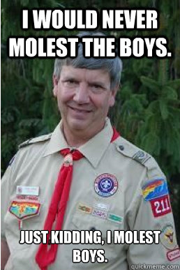 I would never molest the boys. Just kidding, I molest boys.  Harmless Scout Leader