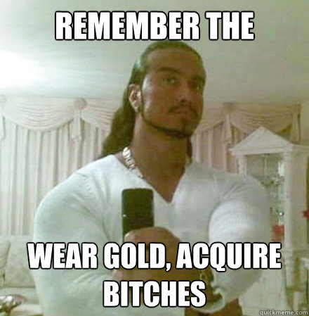 remember the golden rule wear gold, acquire bitches  Guido Jesus