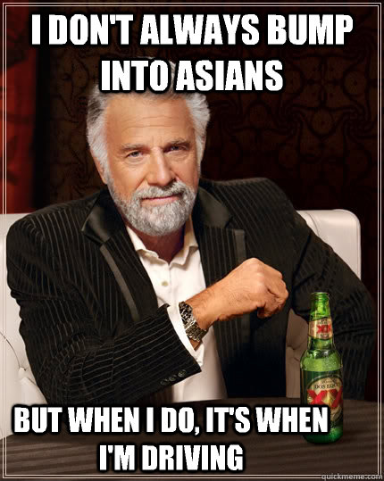 I don't always bump into asians but when I do, it's when I'm driving  The Most Interesting Man In The World