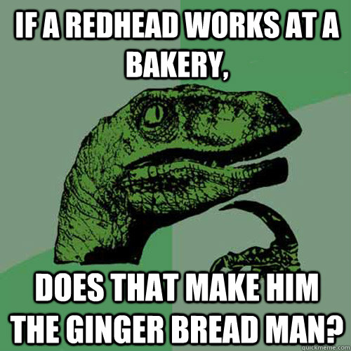 If a redhead works at a bakery, does that make him the ginger bread man?   Philosoraptor