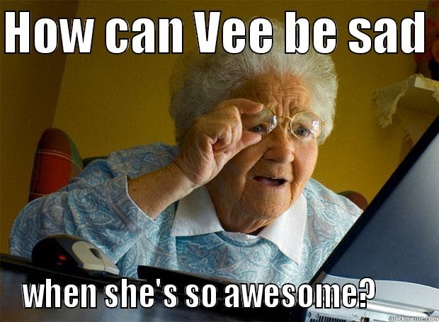 How can Vee - HOW CAN VEE BE SAD  WHEN SHE'S SO AWESOME?       Grandma finds the Internet