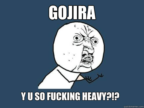 gojira y u so fucking heavy?!? - gojira y u so fucking heavy?!?  Y U No