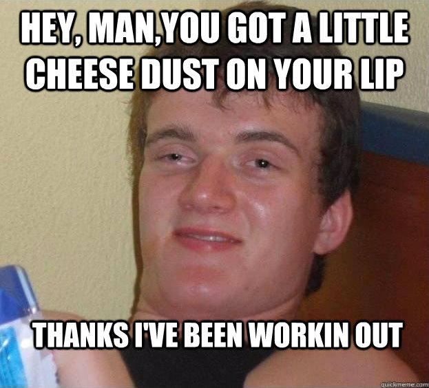 Hey, man,you got a little cheese dust on your lip thanks i've been workin out - Hey, man,you got a little cheese dust on your lip thanks i've been workin out  The High Guy