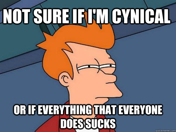 not sure if i'm cynical or if everything that everyone does sucks - not sure if i'm cynical or if everything that everyone does sucks  Futurama Fry