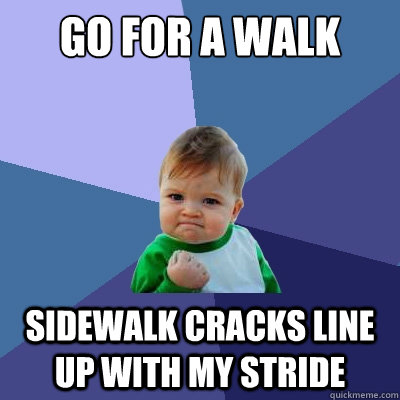 Go for a walk sidewalk cracks line up with my stride  Success Kid