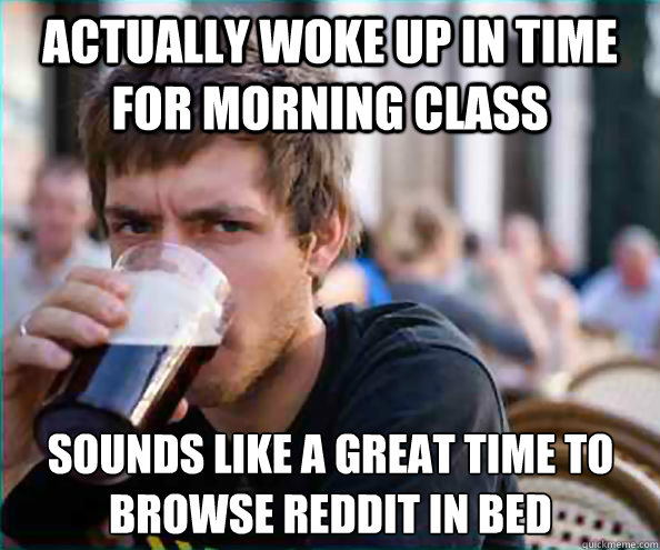 actually woke up in time for morning class sounds like a great time to browse reddit in bed  Lazy College Senior