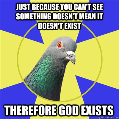 just because you can't see something doesn't mean it doesn't exist therefore god exists - just because you can't see something doesn't mean it doesn't exist therefore god exists  Religion Pigeon