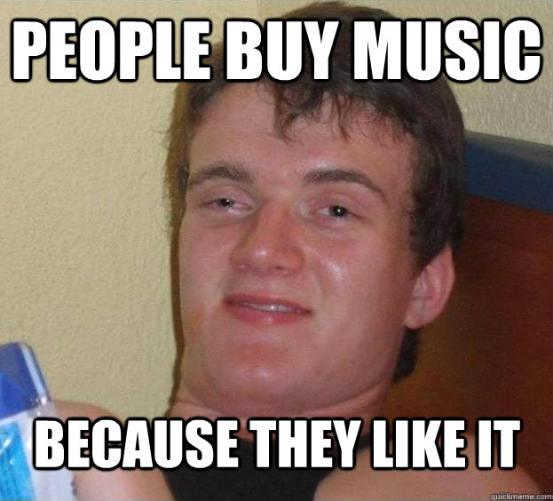 People buy music because they like it  - People buy music because they like it   The High Guy