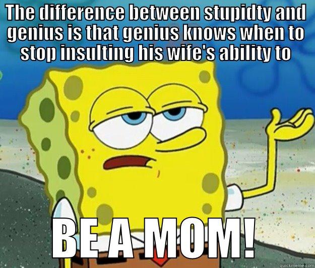 THE DIFFERENCE BETWEEN STUPIDTY AND GENIUS IS THAT GENIUS KNOWS WHEN TO STOP INSULTING HIS WIFE'S ABILITY TO BE A MOM! Tough Spongebob