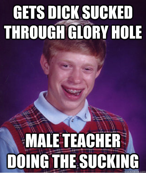 Gets dick sucked through glory hole male teacher doing the sucking  Bad Luck Brian