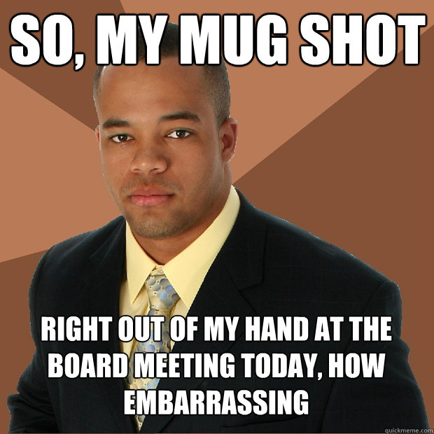 so, my mug shot right out of my hand at the board meeting today, how embarrassing - so, my mug shot right out of my hand at the board meeting today, how embarrassing  Successful Black Man