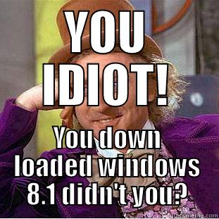   - YOU IDIOT! YOU DOWN LOADED WINDOWS 8.1 DIDN'T YOU? Condescending Wonka