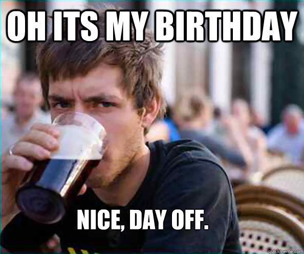 Oh its my birthday Nice, day off. - Oh its my birthday Nice, day off.  Lazy College Senior