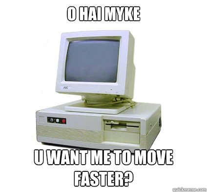 o hai myke
 u want me to move faster?  Your First Computer