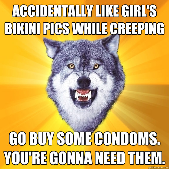 Accidentally like girl's bikini pics while creeping Go buy some condoms. You're gonna need them.  Courage Wolf