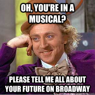Oh, you're in a musical? Please tell me all about your future on Broadway - Oh, you're in a musical? Please tell me all about your future on Broadway  Condescending Wonka