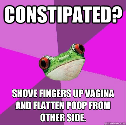 Constipated? Shove fingers up vagina and flatten poop from other side. - Constipated? Shove fingers up vagina and flatten poop from other side.  Foul Bachelorette Frog