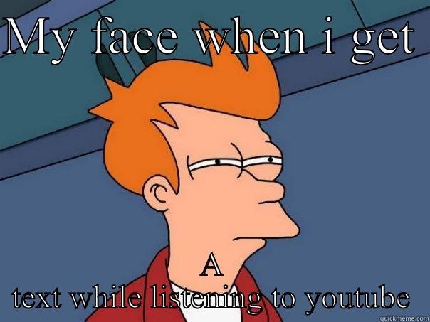 My face - MY FACE WHEN I GET  A TEXT WHILE LISTENING TO YOUTUBE Futurama Fry