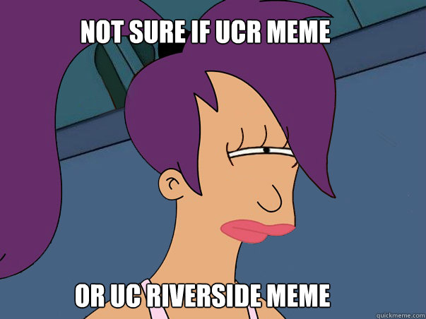 not sure if UCR MEME or uc Riverside meme  Leela Futurama