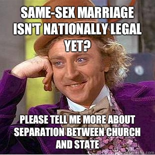 Same-sex marriage isn't nationally legal yet? please tell me more about separation between church and state  Condescending Wonka