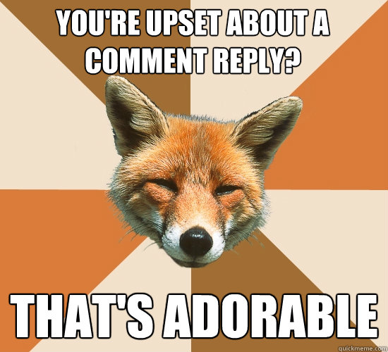 you're upset about a comment reply? that's adorable  Condescending Fox