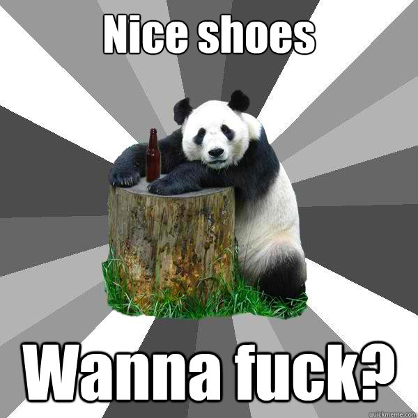 Nice shoes Wanna fuck?  Pickup-Line Panda