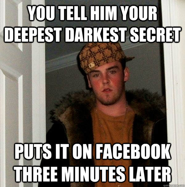 you tell him your deepest darkest secret puts it on facebook  three minutes later  Scumbag Steve