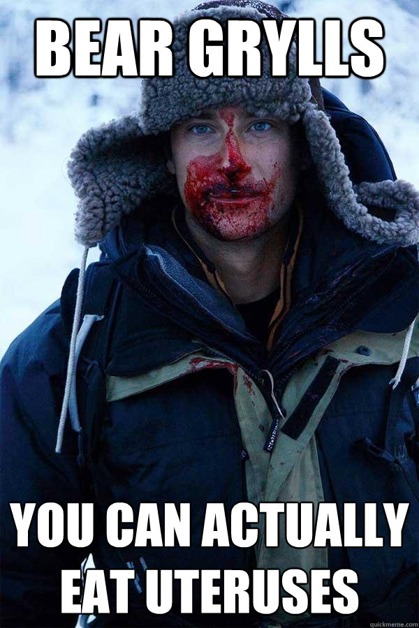 bear grylls you can actually eat uteruses - bear grylls you can actually eat uteruses  Bear Grylls