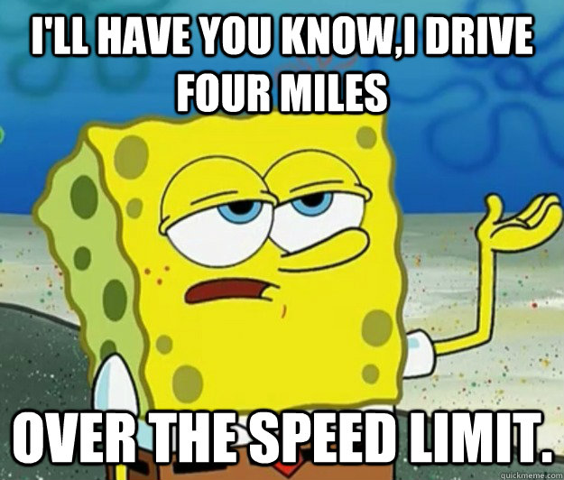 I'll have you know,i drive four miles   over the speed limit.  Tough Spongebob