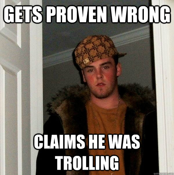 gets proven wrong claims he was trolling  Scumbag Steve