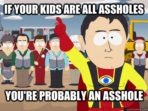 If your kids are all assholes you're probably an asshole  Captain Hindsight