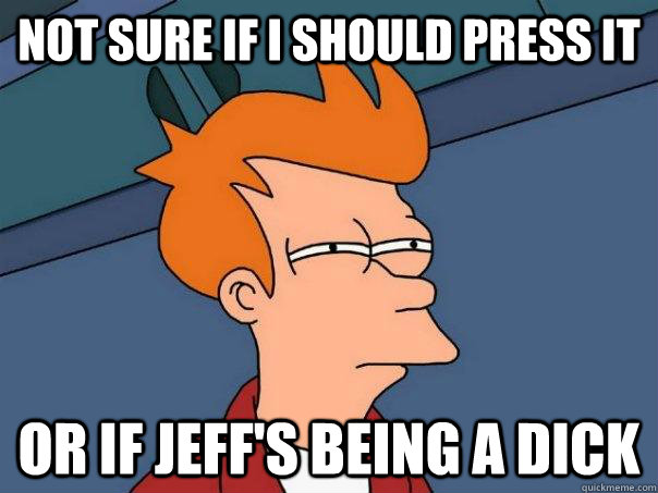 Not sure if i should press it or if jeff's being a dick  Futurama Fry