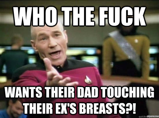 who the fuck wants their dad touching their ex's breasts?!  Annoyed Picard HD