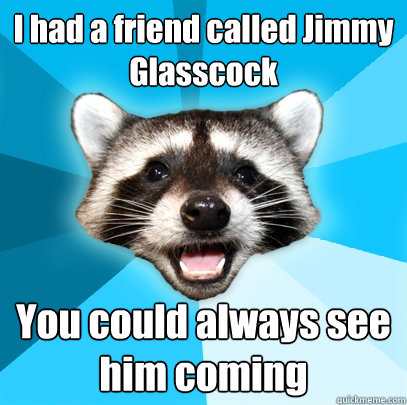 I had a friend called Jimmy Glasscock You could always see him coming  Lame Pun Coon