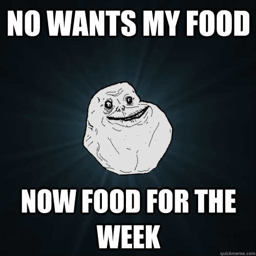 no wants my food now food for the week  Forever Alone