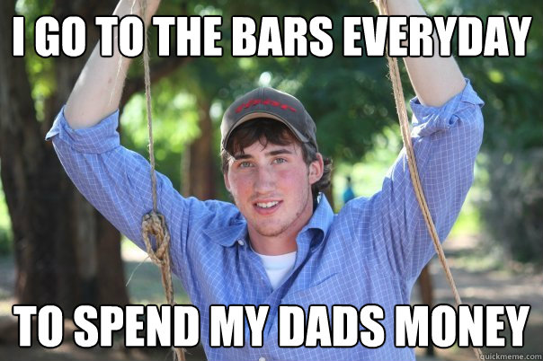 I go to the bars everyday to spend my dads money - I go to the bars everyday to spend my dads money  Frat Star Craig