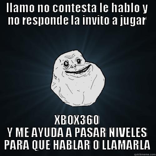 LLAMO NO CONTESTA LE HABLO Y NO RESPONDE LA INVITO A JUGAR XBOX360 Y ME AYUDA A PASAR NIVELES PARA QUE HABLAR O LLAMARLA Forever Alone