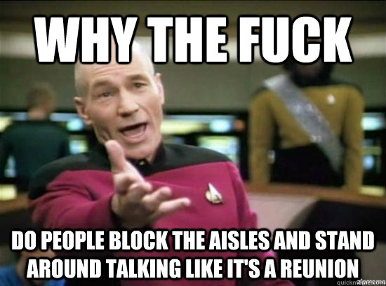 Why the fuck Do people block the aisles and stand around talking like it's a reunion   Annoyed Picard HD