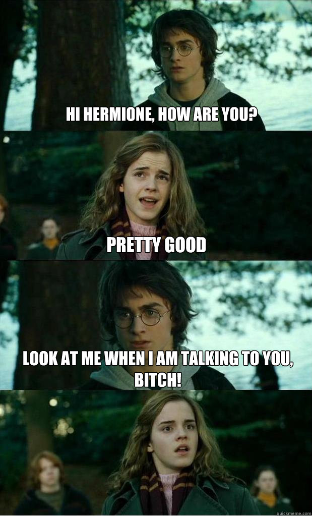hi hermione, how are you? pretty good look at me when i am talking to you, 
bitch!  Horny Harry