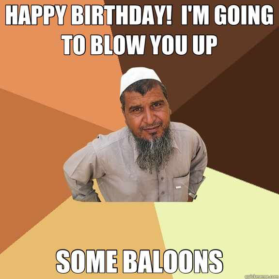 HAPPY BIRTHDAY!  I'M GOING TO BLOW YOU UP SOME BALOONS - HAPPY BIRTHDAY!  I'M GOING TO BLOW YOU UP SOME BALOONS  Ordinary Muslim Man