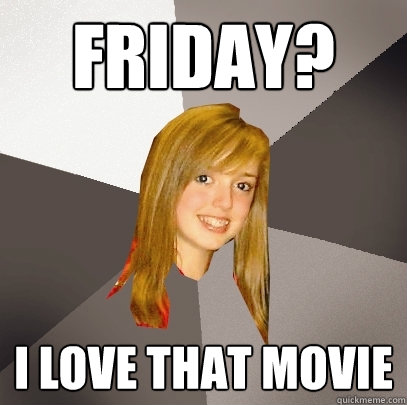 friday? i love that movie  Musically Oblivious 8th Grader