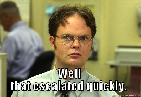  WELL THAT ESCALATED QUICKLY.  Schrute