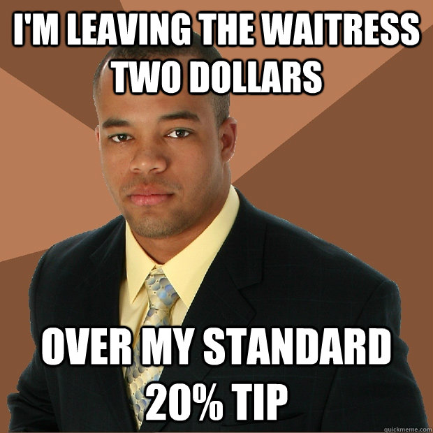 i'm leaving the waitress two dollars over my standard 20% tip - i'm leaving the waitress two dollars over my standard 20% tip  Successful Black Man