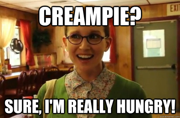 Creampie? Sure, i'm really hungry!  Sexually Oblivious Female