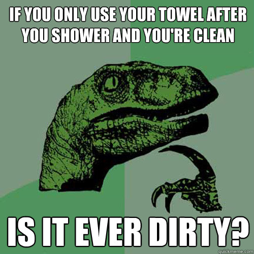 If you only use your towel after you shower and you're clean is it ever dirty?  Philosoraptor