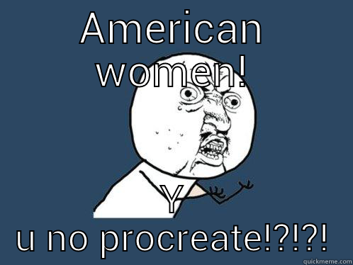 AMERICAN WOMEN! Y U NO PROCREATE!?!?! Y U No