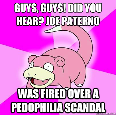 Guys, guys! did you hear? Joe Paterno was fired over a pedophilia scandal  Slowpoke