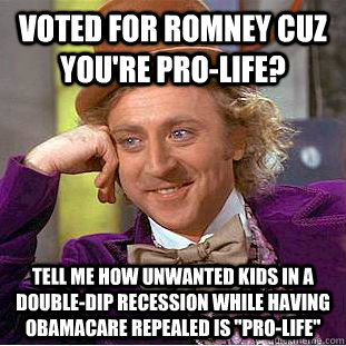 Voted for Romney cuz you're pro-life? Tell me how unwanted kids in a double-dip recession while having Obamacare repealed is 