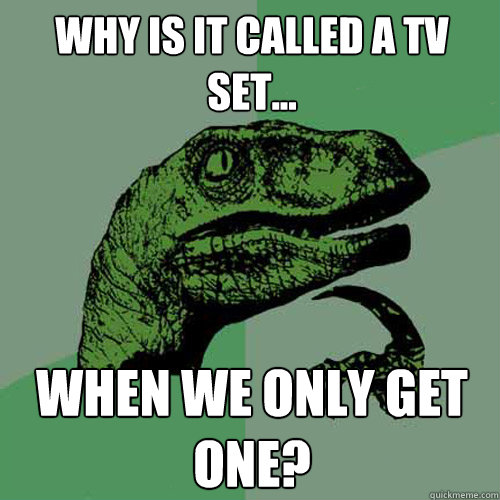 Why is it called a TV set... when we only get one?  Philosoraptor