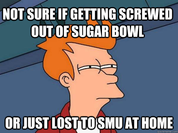 Not sure if getting screwed out of sugar bowl or just lost to smu at home - Not sure if getting screwed out of sugar bowl or just lost to smu at home  Futurama Fry